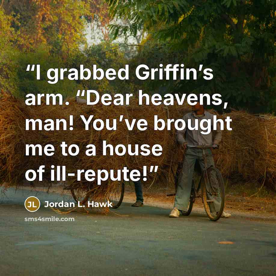 “I grabbed Griffin’s arm. “Dear heavens, man! You’ve brought me to a house of ill-repute!” quote by Jordan L. Hawk