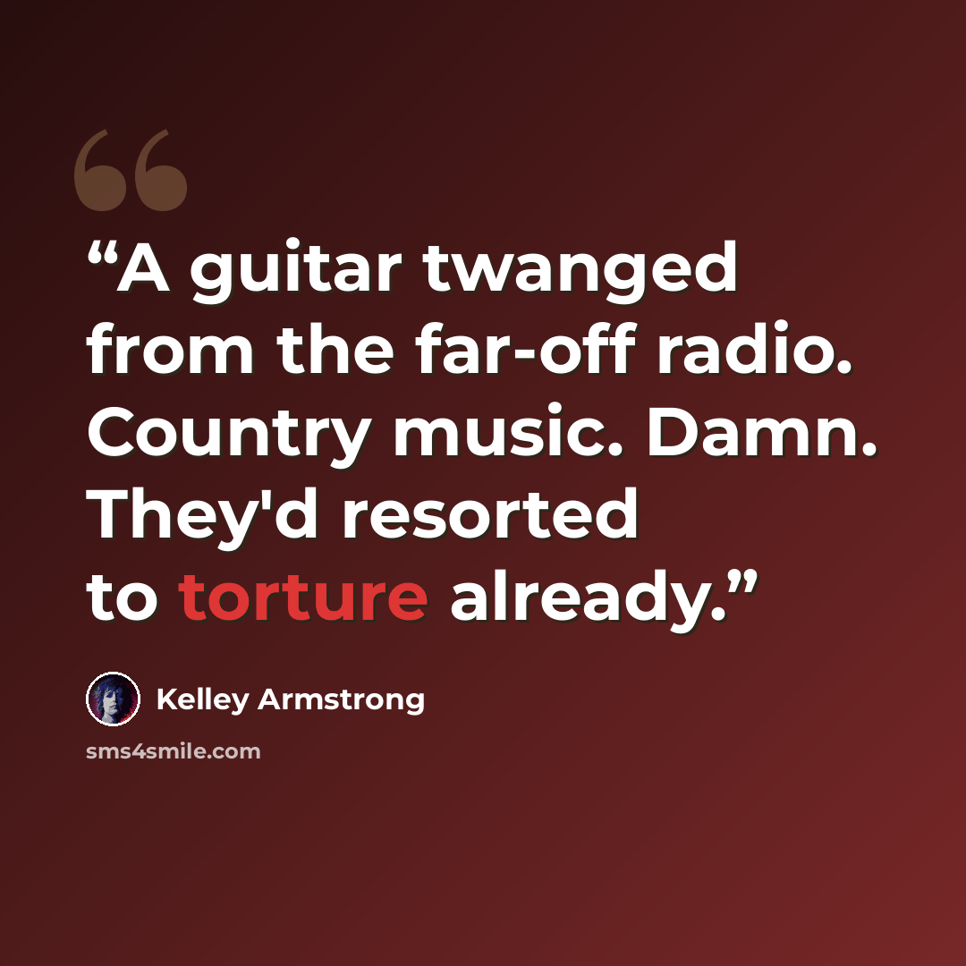 “A guitar twanged from the far-off radio. Country music. Damn. They'd resorted to torture already.” quote by Kelley Armstrong
