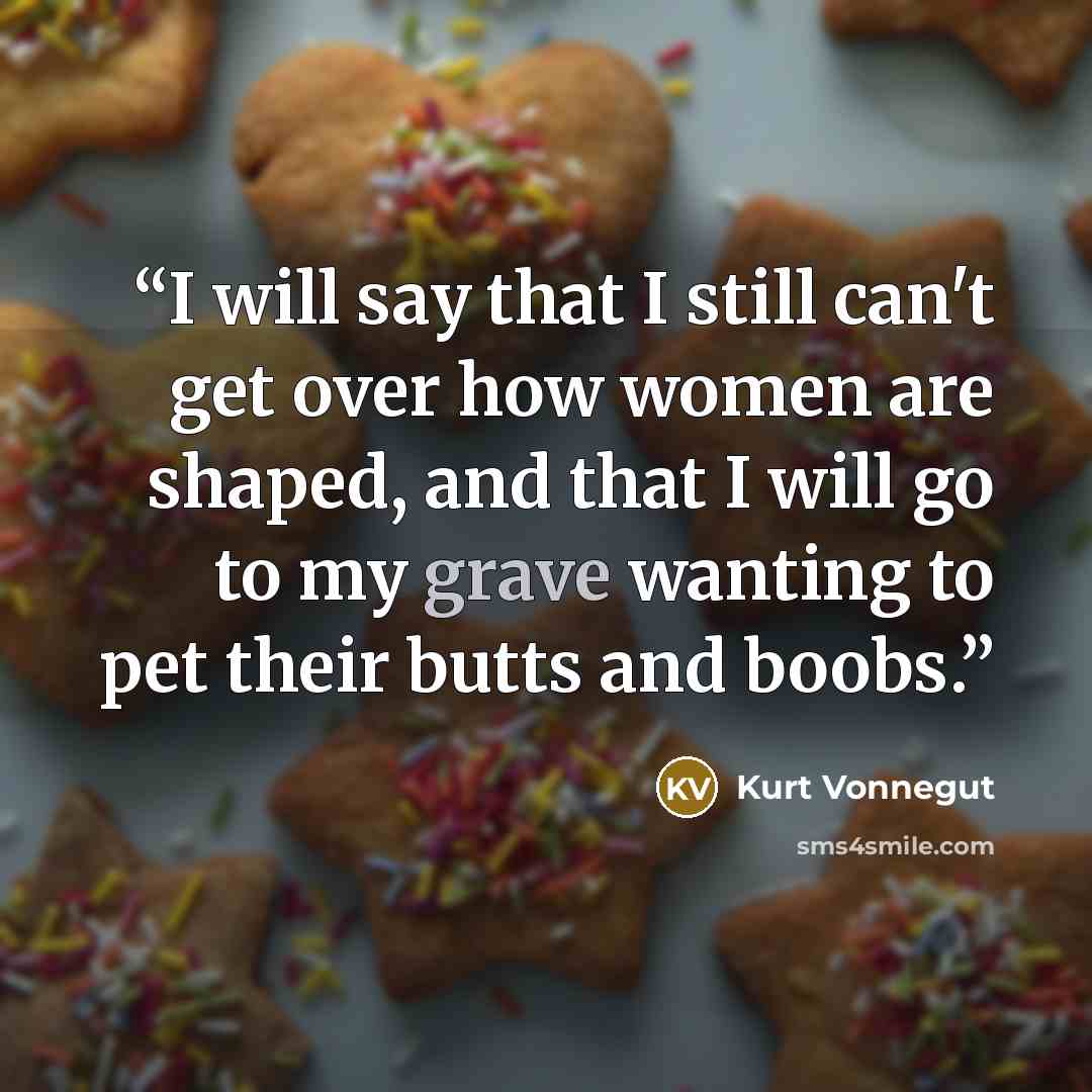 “I will say that I still can't get over how women are shaped, and that I will go to my grave wanting to pet their butts and boobs.” quote by Kurt Vonnegut