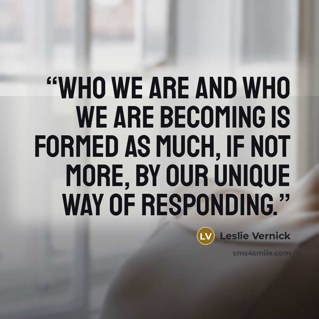 “Who we are and who we are becoming is formed as much, if not more, by our unique way of responding.” quote by Leslie Vernick