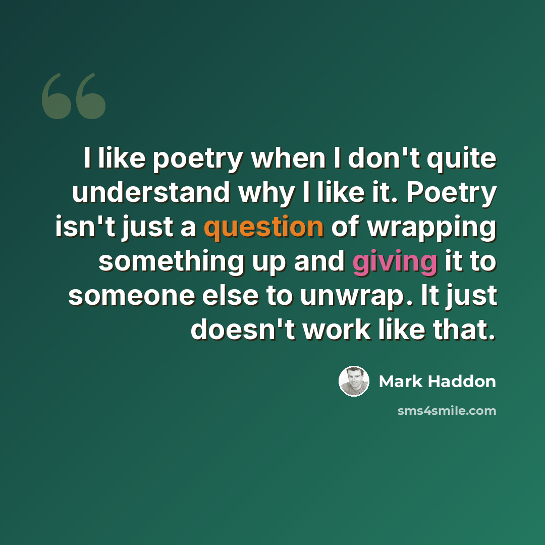 “I like poetry when I don't quite understand why I like it. Poetry isn't just a question of wrapping something up and giving it to someone else to unwrap. It just doesn't work like that.” quote by Mark Haddon