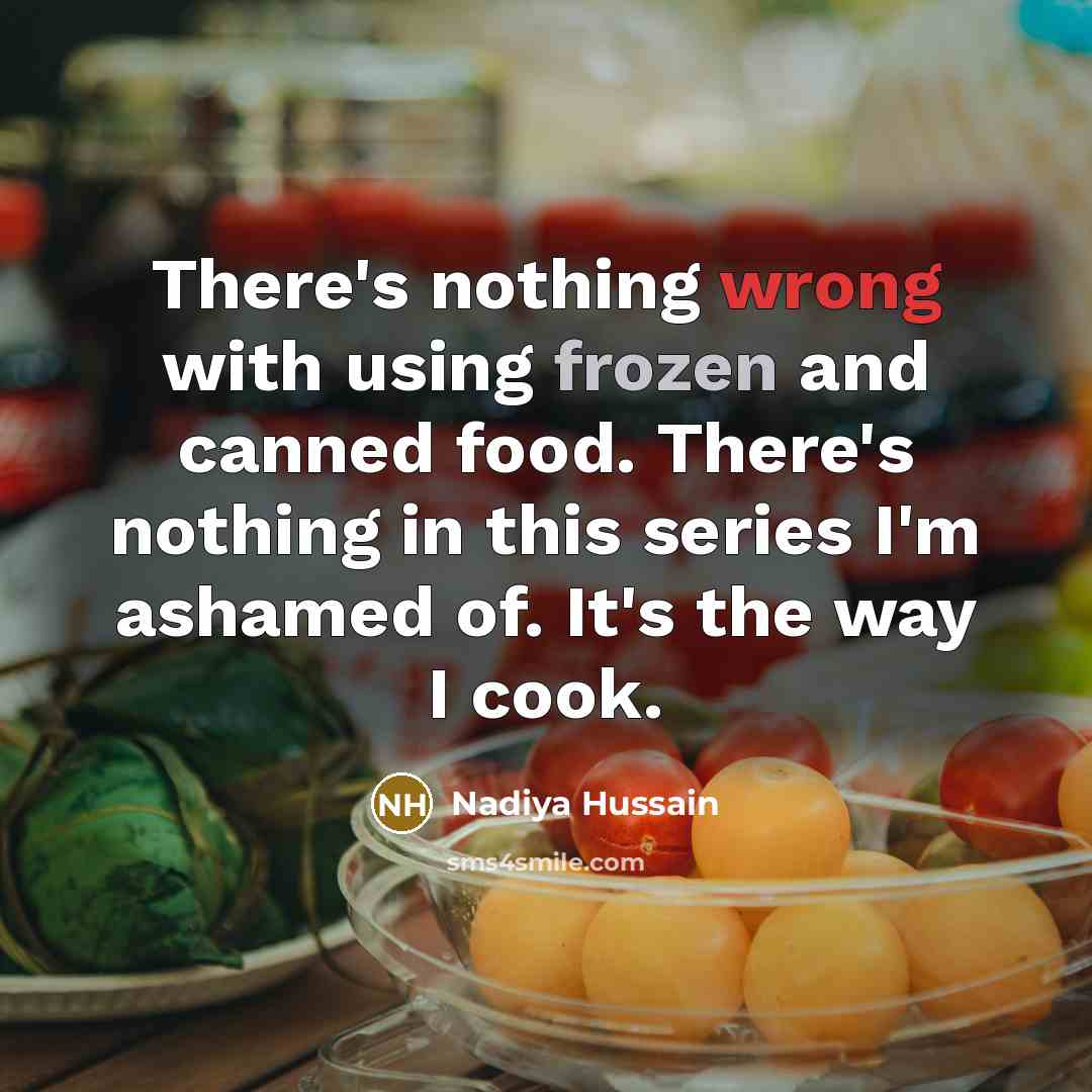 “There's nothing wrong with using frozen and canned food. There's nothing in this series I'm ashamed of. It's the way I cook.” quote by Nadiya Hussain