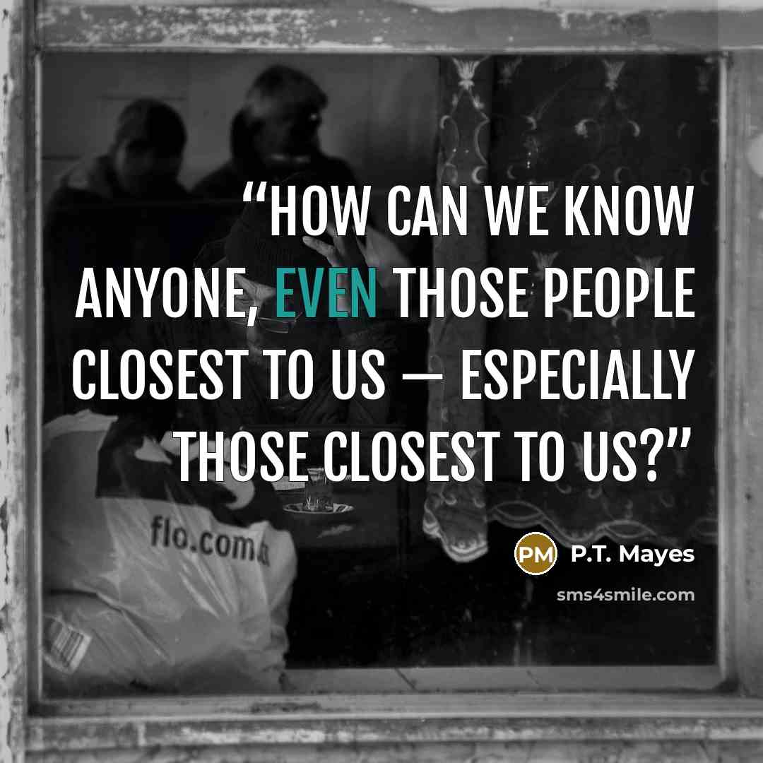“How can we know anyone, even those people closest to us — especially those closest to us?” quote by P.T. Mayes