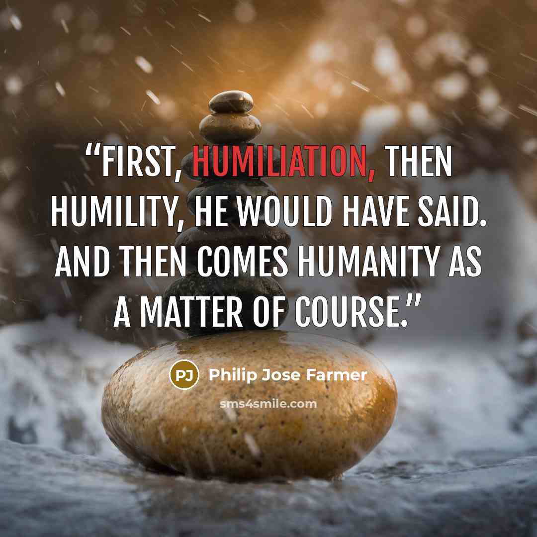 “First, humiliation, then humility, he would have said. And then comes humanity as a matter of course.” quote by Philip José Farmer