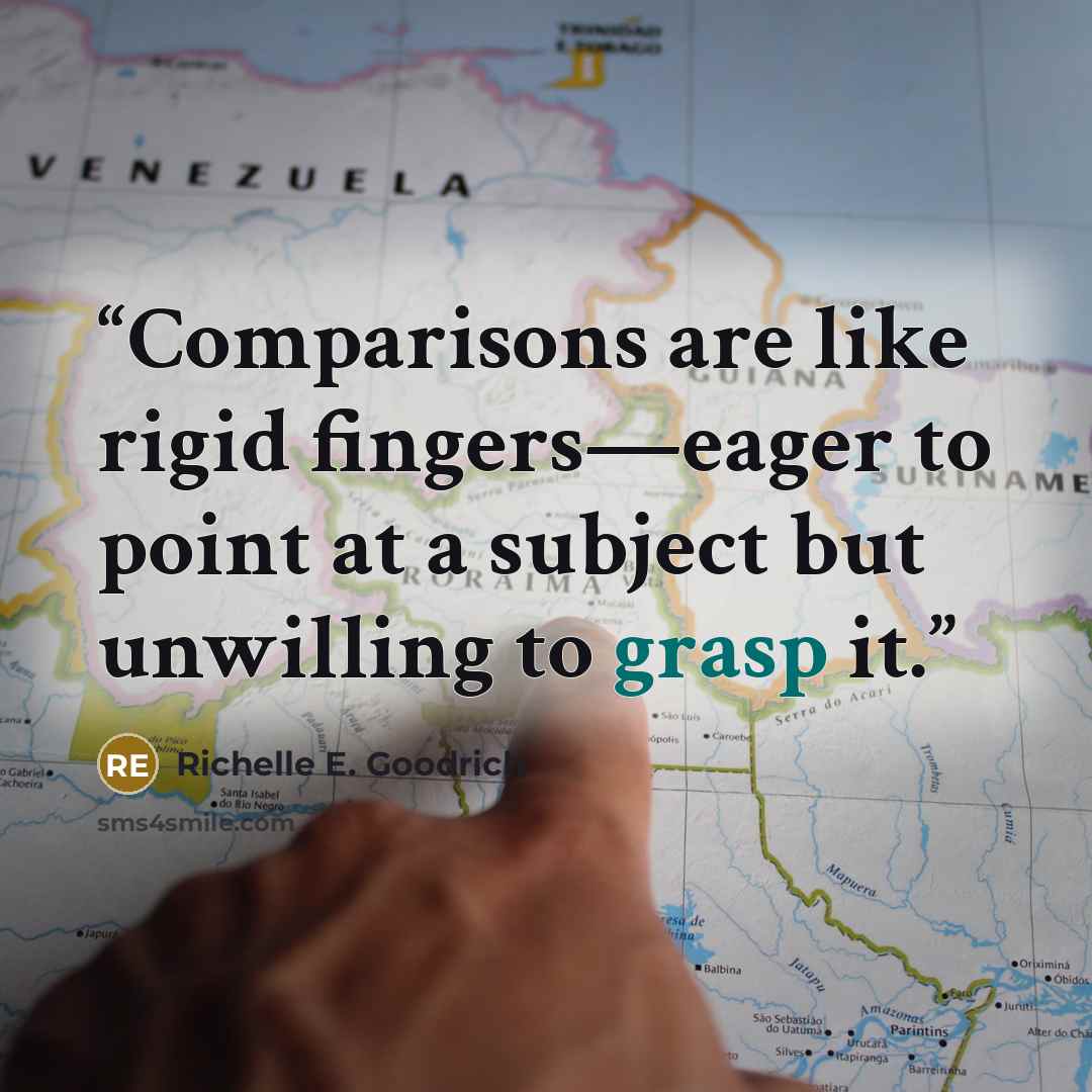 “Comparisons are like rigid fingers—eager to point at a subject but unwilling to grasp it.” quote by Richelle E. Goodrich