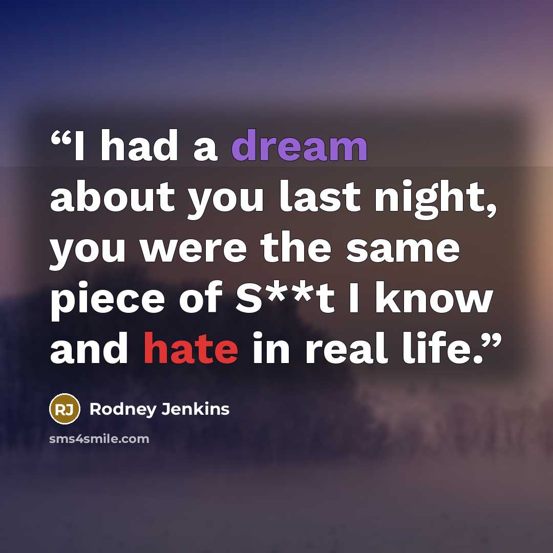 “I had a dream about you last night, you were the same piece of S**t I know and hate in real life.” quote by Rodney Jenkins