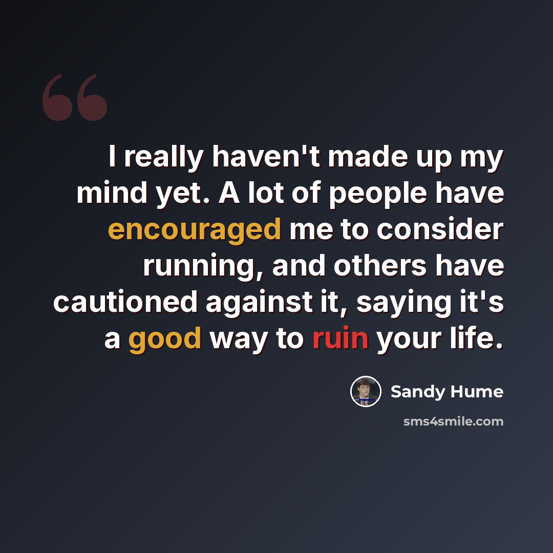 “I really haven't made up my mind yet. A lot of people have encouraged me to consider running, and others have cautioned against it, saying it's a good way to ruin your life.” quote by Sandy Hume
