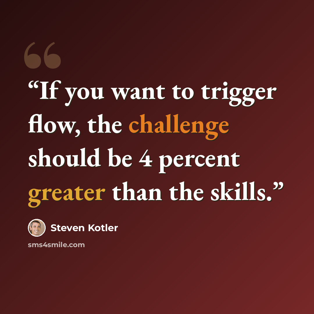 “If you want to trigger flow, the challenge should be 4 percent greater than the skills.” quote by Steven Kotler