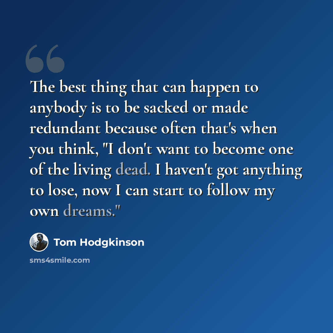 “The best thing that can happen to anybody is to be sacked or made redundant because often that's when you think, "I don't want to become one of the living dead. I haven't got anything to lose, now I can start to follow my own dreams."” quote by Tom Hodgkinson