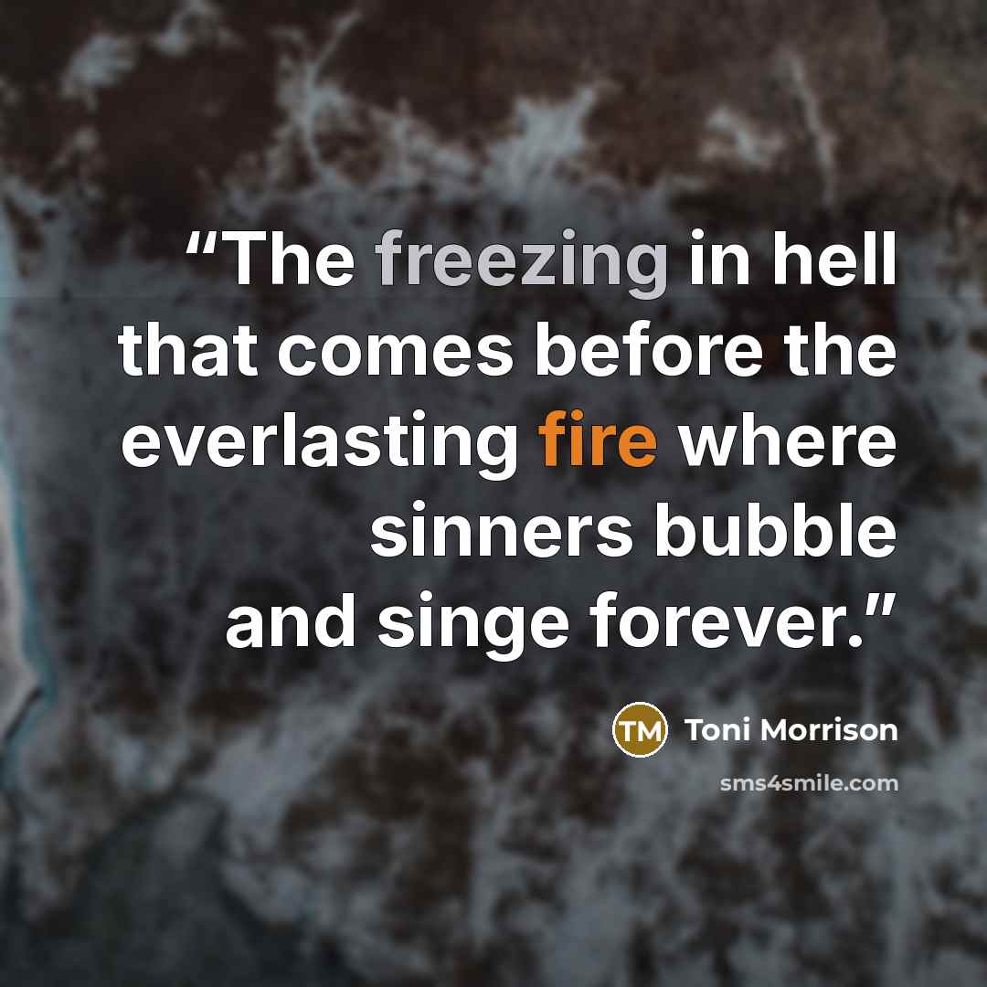 “The freezing in hell that comes before the everlasting fire where sinners bubble and singe forever.” quote by Toni Morrison