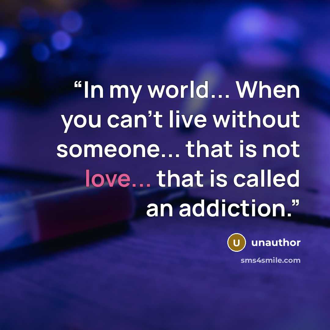 “In my world... When you can't live without someone... that is not love... that is called an addiction.” quote by unauthor