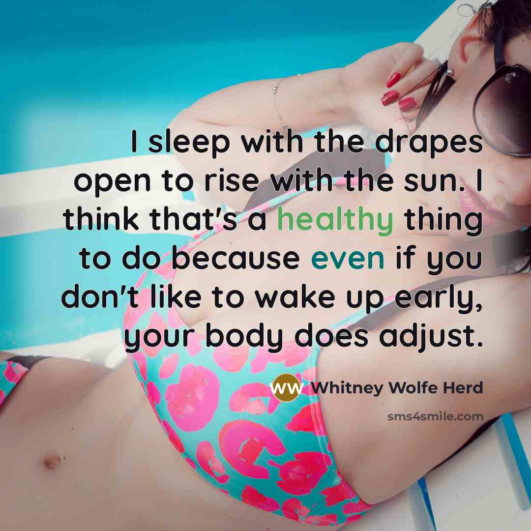 “I sleep with the drapes open to rise with the sun. I think that's a healthy thing to do because even if you don't like to wake up early, your body does adjust.” quote by Whitney Wolfe Herd