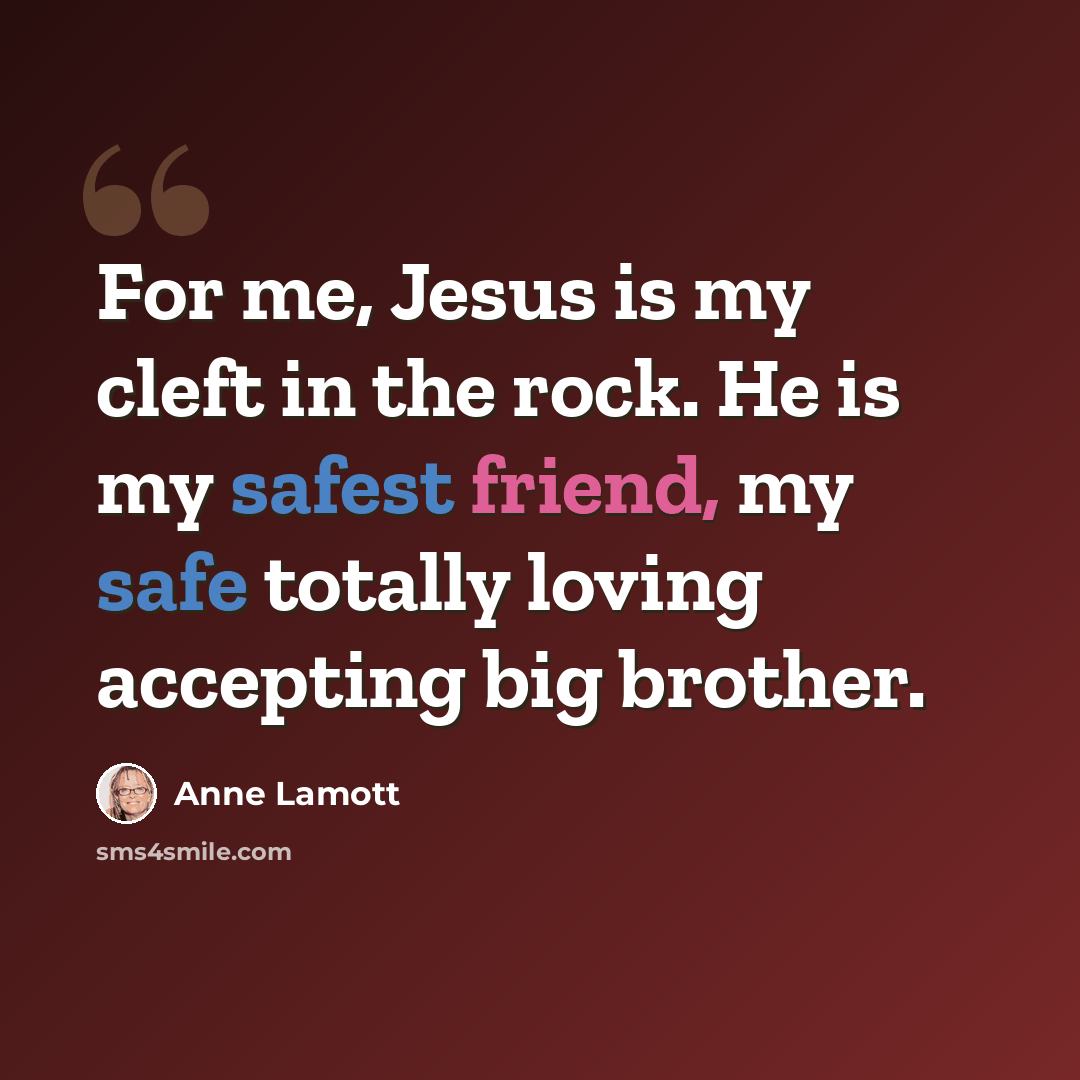 “For me, Jesus is my cleft in the rock. He is my safest friend, my safe totally loving accepting big brother.” quote by Anne Lamott