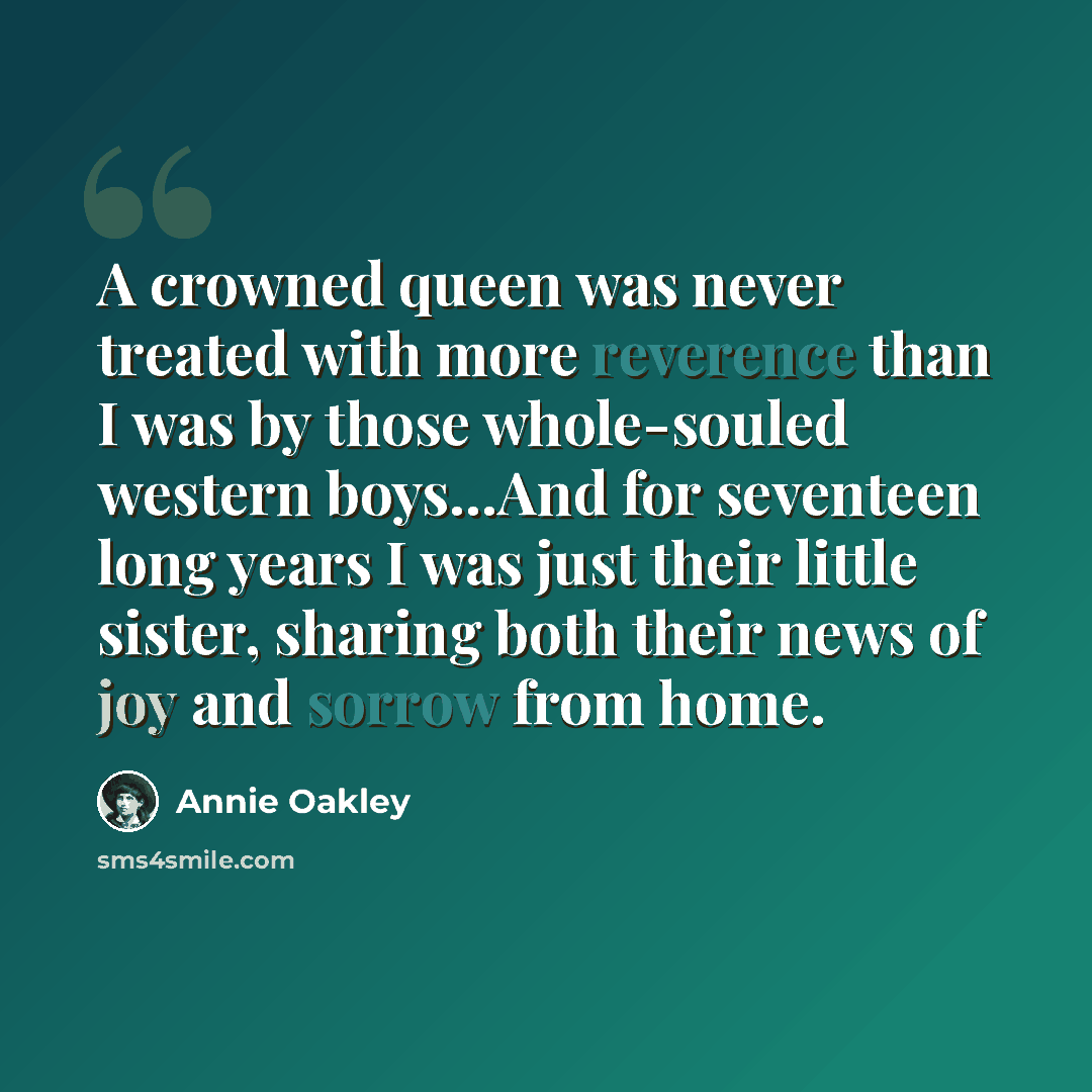 “A crowned queen was never treated with more reverence than I was by those whole-souled western boys…And for seventeen long years I was just their little sister, sharing both their news of joy and sorrow from home.” quote by Annie Oakley