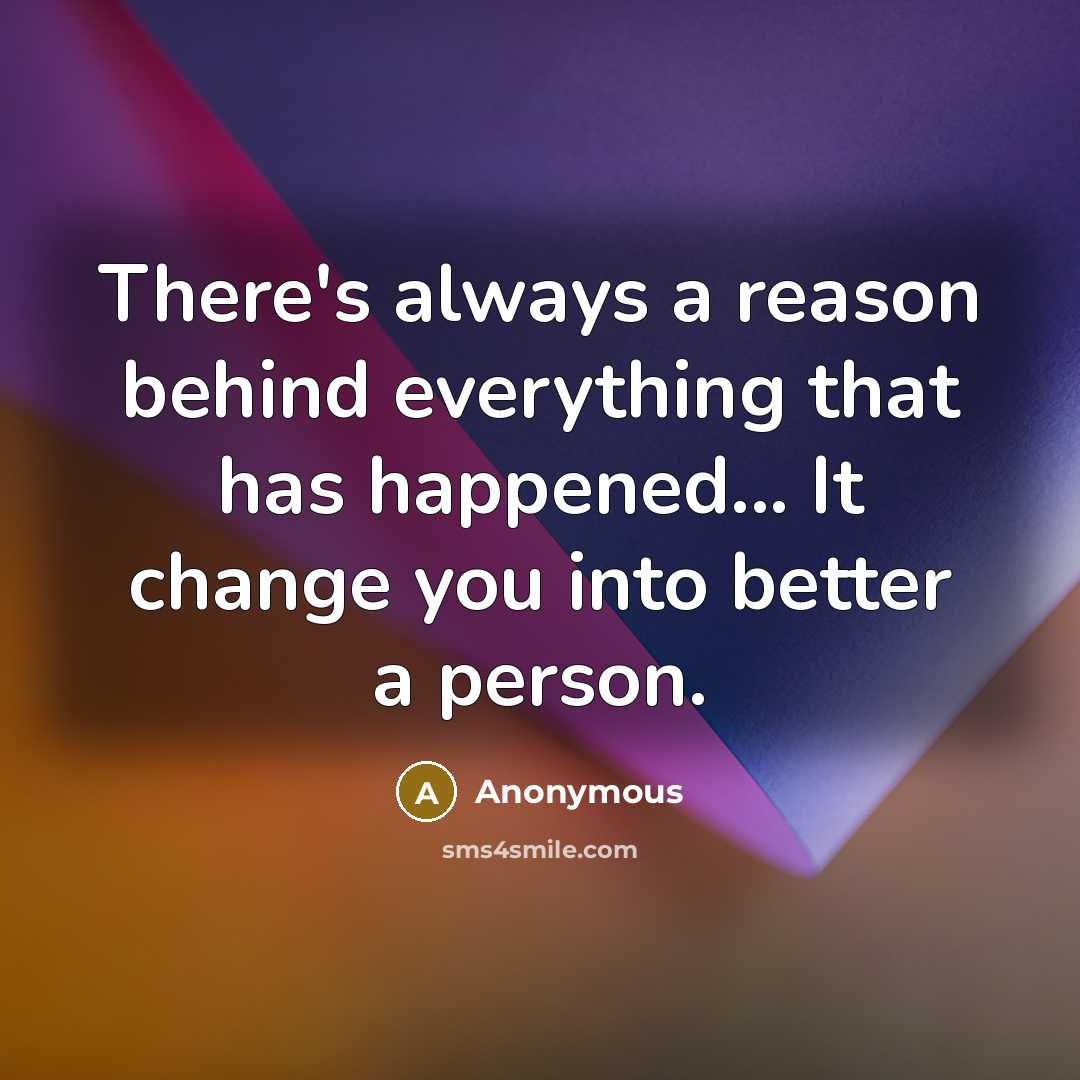 “There's always a reason behind everything that has happened... It change you into better a person.” quote by Anonymous