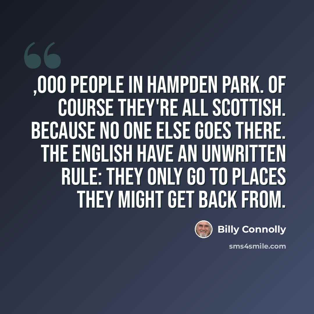 “,000 people in Hampden Park. Of course they're all Scottish. Because no one else goes there. The English have an unwritten rule: they only go to places they might get back from.” quote by Billy Connolly