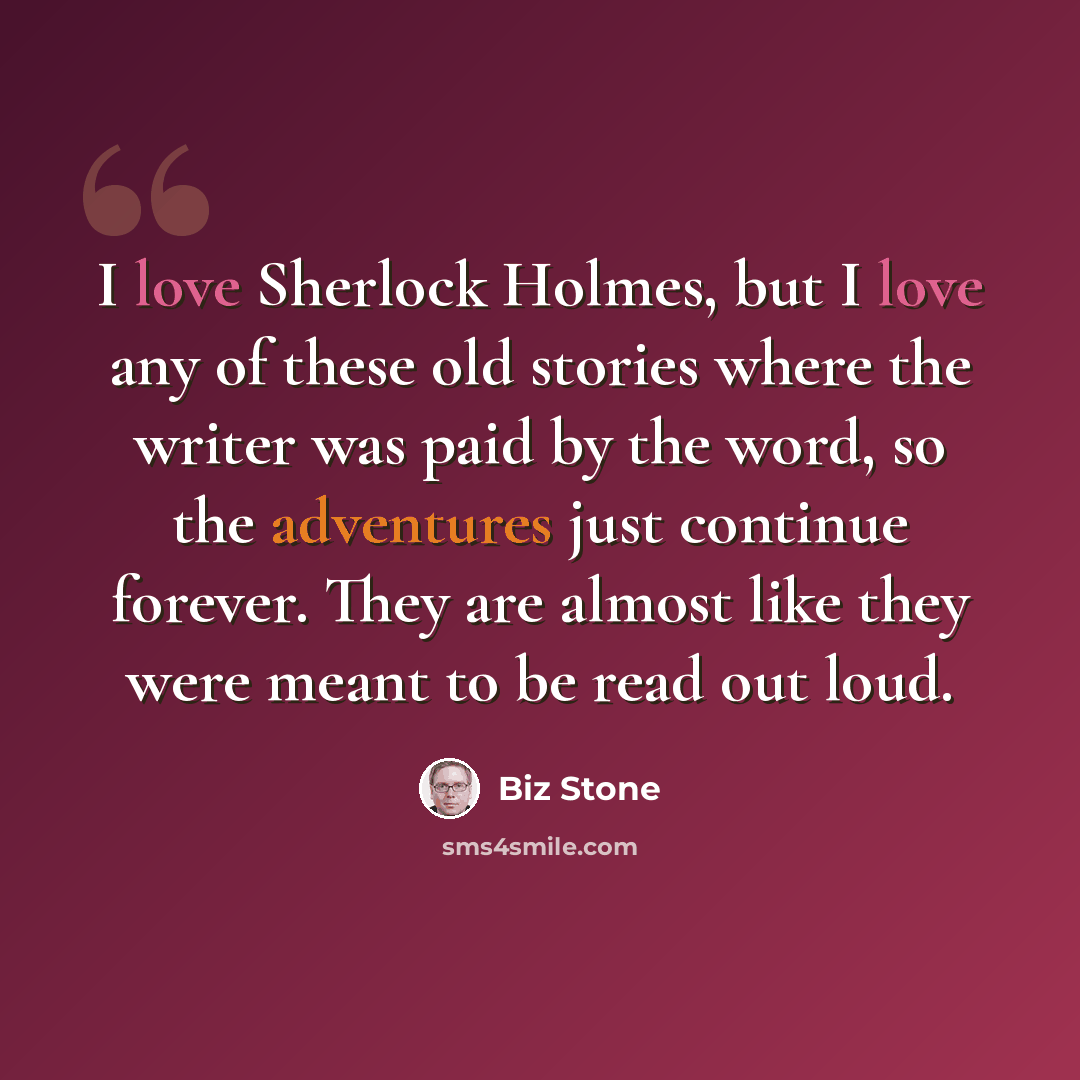 “I love Sherlock Holmes, but I love any of these old stories where the writer was paid by the word, so the adventures just continue forever. They are almost like they were meant to be read out loud.” quote by Biz Stone
