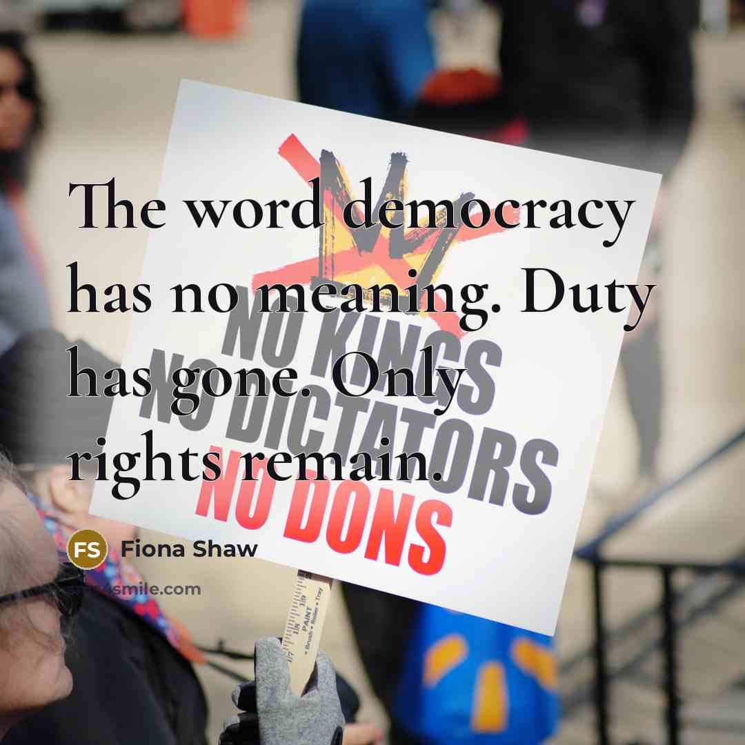 “The word democracy has no meaning. Duty has gone. Only rights remain.” quote by Fiona Shaw