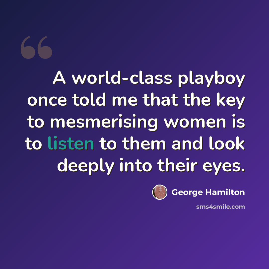 “A world-class playboy once told me that the key to mesmerising women is to listen to them and look deeply into their eyes.” quote by George Hamilton