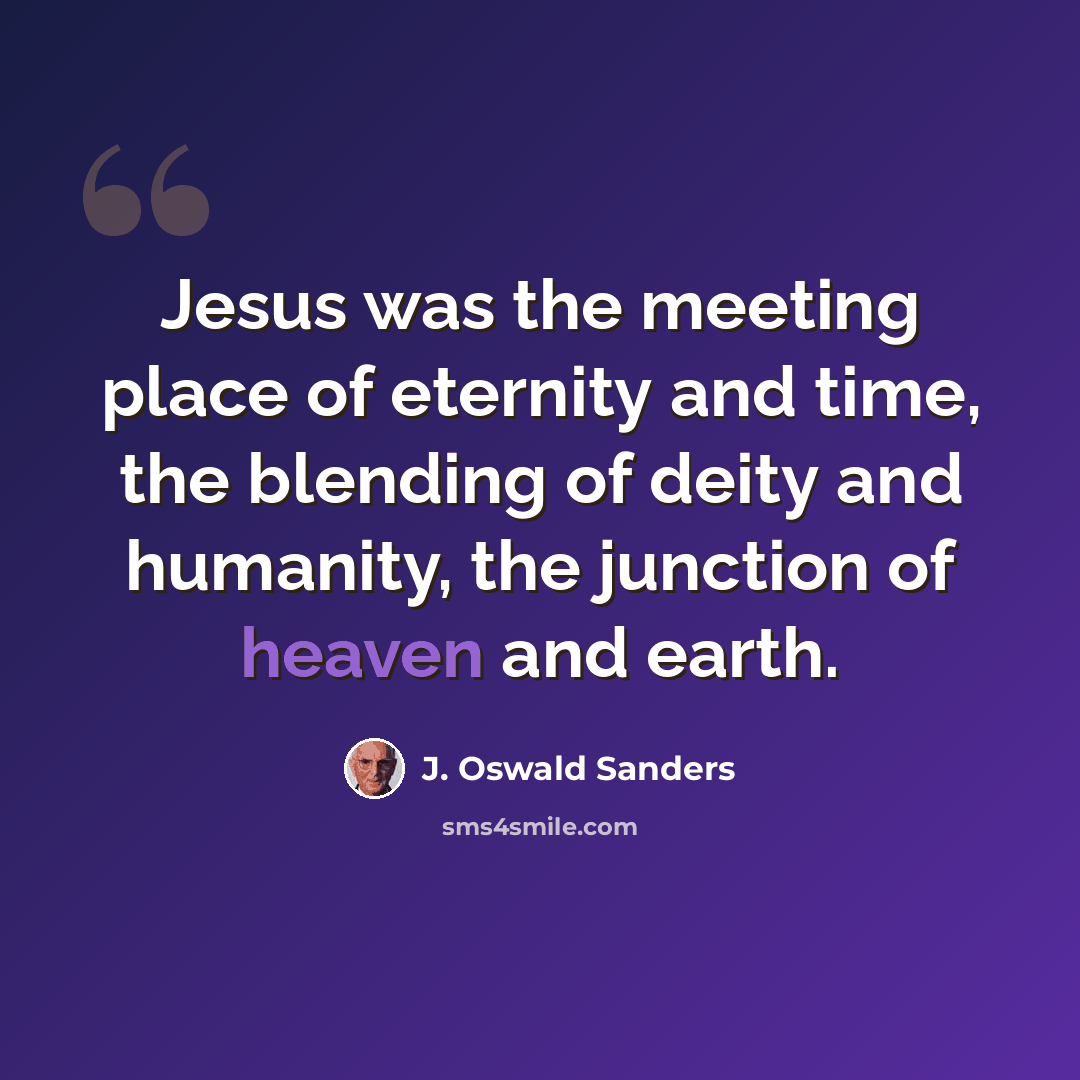 “Jesus was the meeting place of eternity and time, the blending of deity and humanity, the junction of heaven and earth.” quote by J. Oswald Sanders