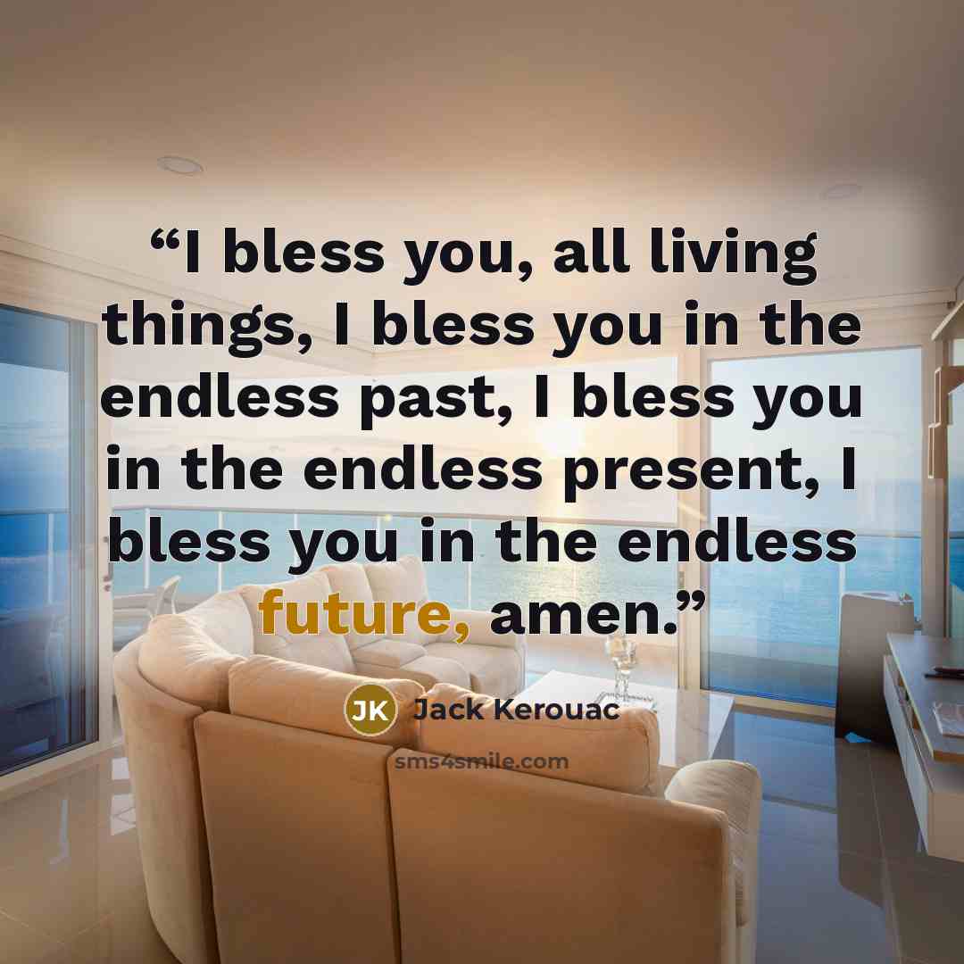 “I bless you, all living things, I bless you in the endless past, I bless you in the endless present, I bless you in the endless future, amen.” quote by Jack Kerouac