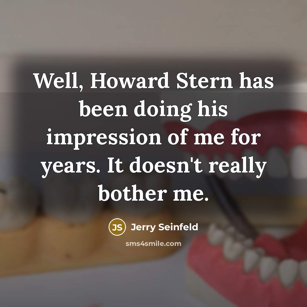 “Well, Howard Stern has been doing his impression of me for years. It doesn't really bother me.” quote by Jerry Seinfeld