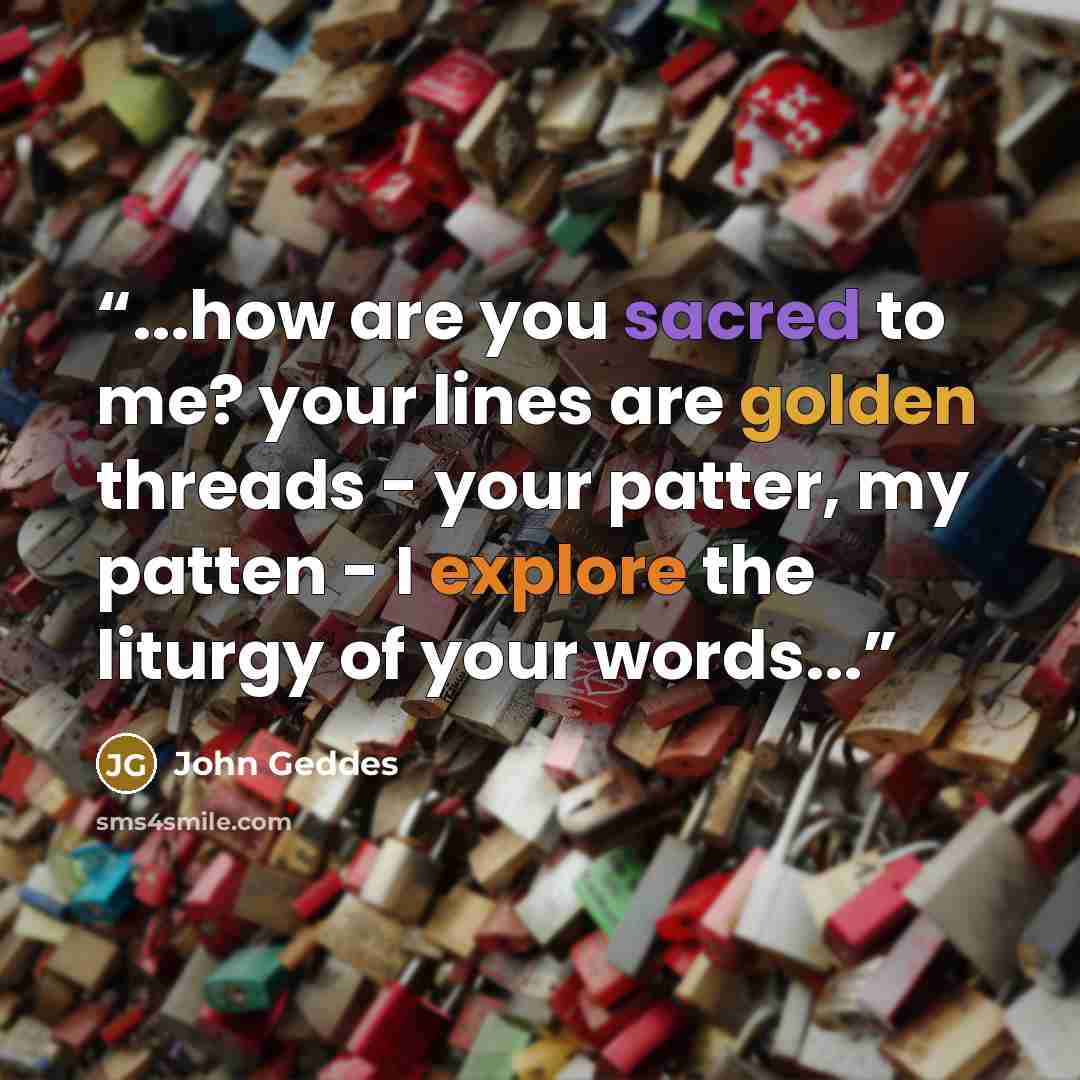 “...how are you sacred to me? your lines are golden threads - your patter, my patten - I explore the liturgy of your words...” quote by John Geddes