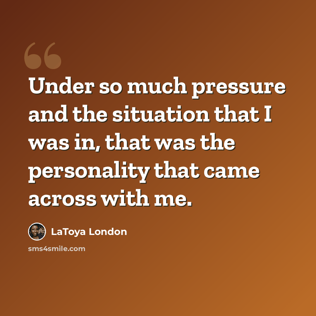 “Under so much pressure and the situation that I was in, that was the personality that came across with me.” quote by LaToya London
