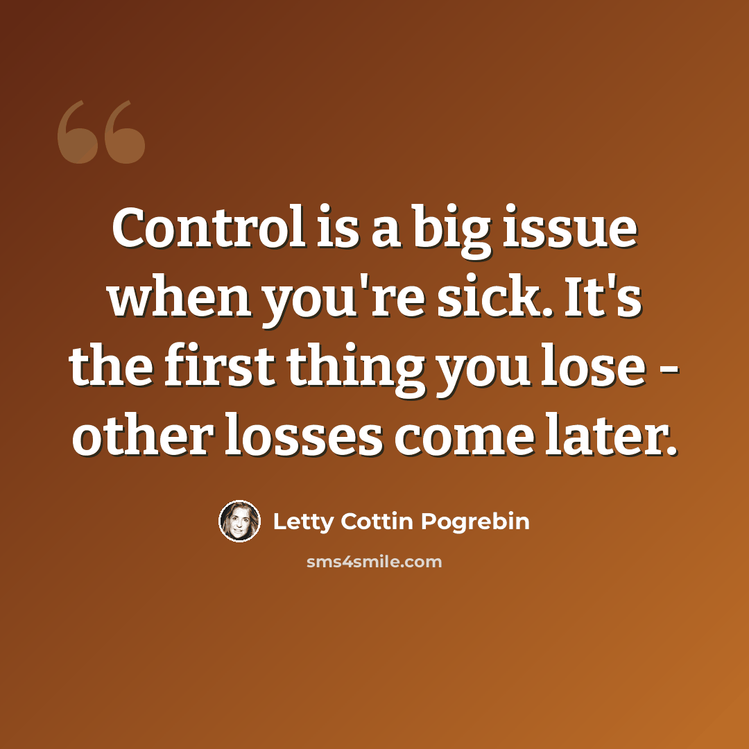 “Control is a big issue when you're sick. It's the first thing you lose - other losses come later.” quote by Letty Cottin Pogrebin