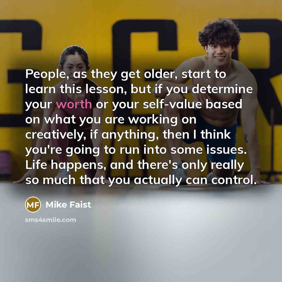 “People, as they get older, start to learn this lesson, but if you determine your worth or your self-value based on what you are working on creatively, if anything, then I think you're going to run into some issues. Life happens, and there's only really so much that you actually can control.” quote by Mike Faist