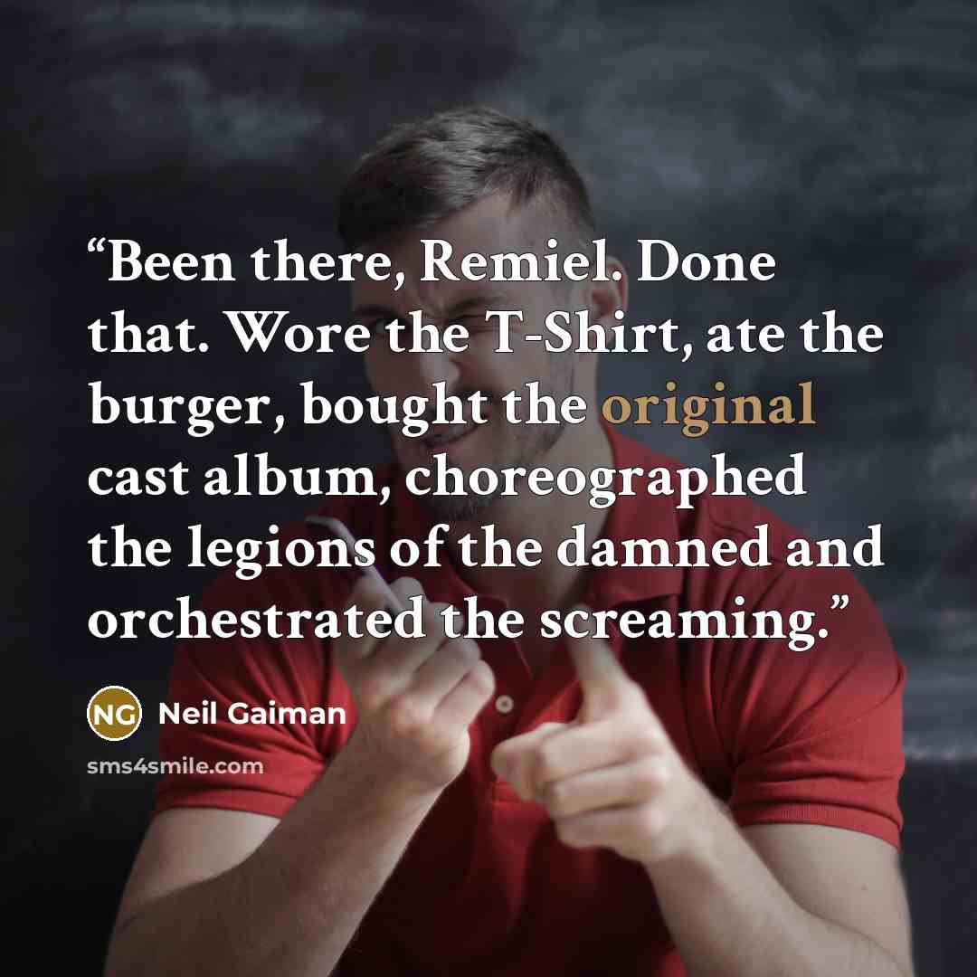 “Been there, Remiel. Done that. Wore the T-Shirt, ate the burger, bought the original cast album, choreographed the legions of the damned and orchestrated the screaming.” quote by Neil Gaiman