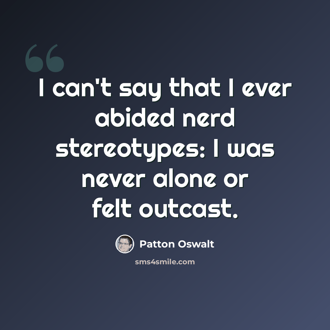 “I can't say that I ever abided nerd stereotypes: I was never alone or felt outcast.” quote by Patton Oswalt