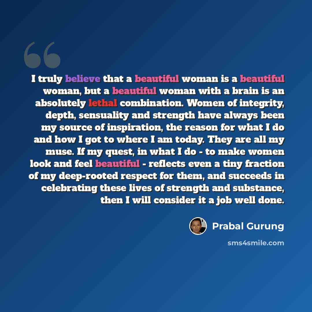 “I truly believe that a beautiful woman is a beautiful woman, but a beautiful woman with a brain is an absolutely lethal combination. Women of integrity, depth, sensuality and strength have always been my source of inspiration, the reason for what I do and how I got to where I am today. They are…” quote by Prabal Gurung