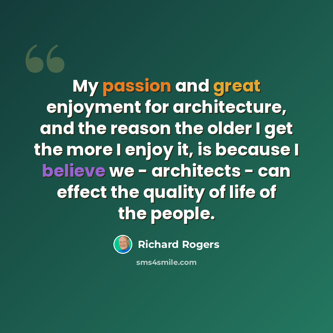 “My passion and great enjoyment for architecture, and the reason the older I get the more I enjoy it, is because I believe we - architects - can effect the quality of life of the people.” quote by Richard Rogers