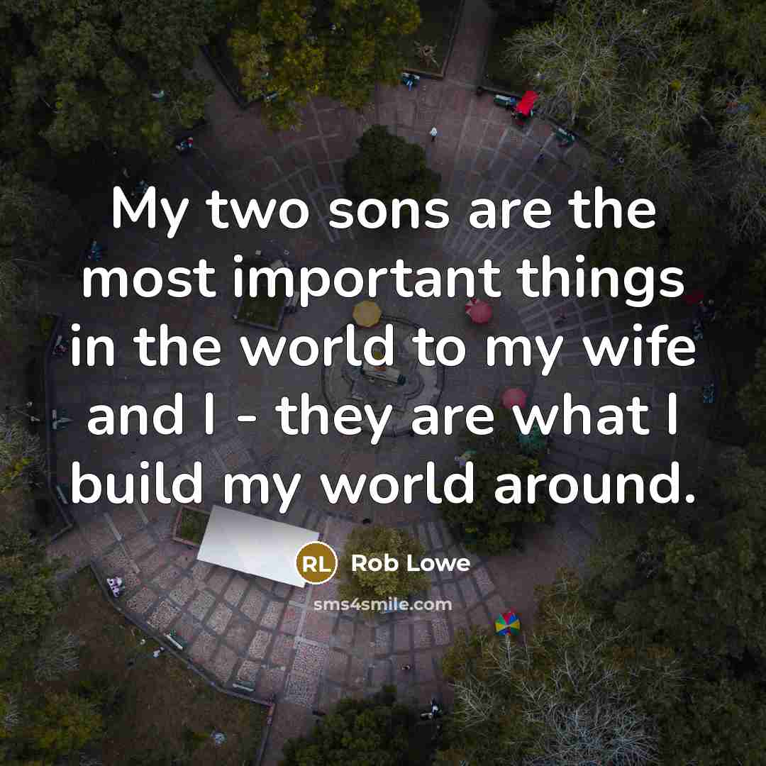 “My two sons are the most important things in the world to my wife and I - they are what I build my world around.” quote by Rob Lowe
