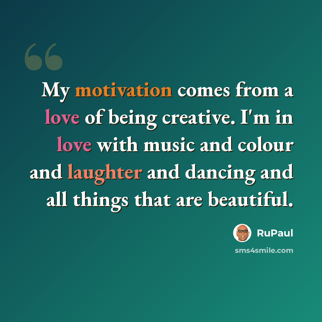 “My motivation comes from a love of being creative. I'm in love with music and colour and laughter and dancing and all things that are beautiful.” quote by RuPaul