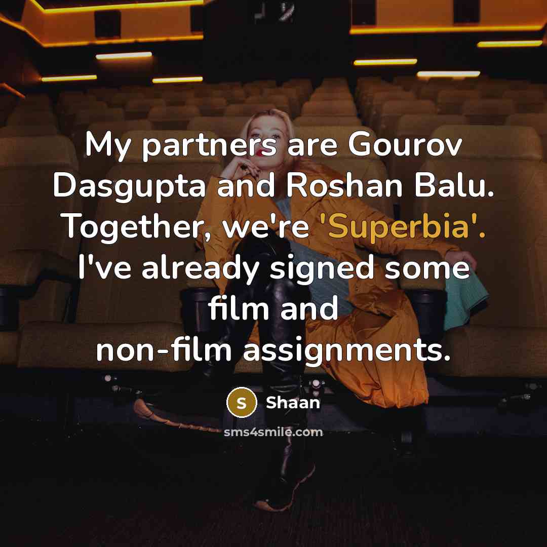“My partners are Gourov Dasgupta and Roshan Balu. Together, we're 'Superbia'. I've already signed some film and non-film assignments.” quote by Shaan