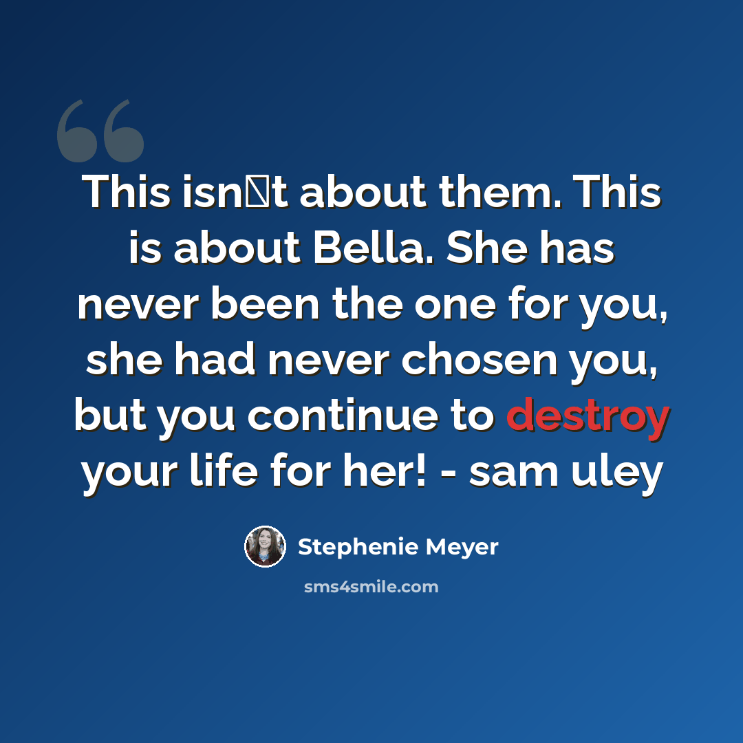 “This isn�t about them. This is about Bella. She has never been the one for you, she had never chosen you, but you continue to destroy your life for her! - sam uley” quote by Stephenie Meyer