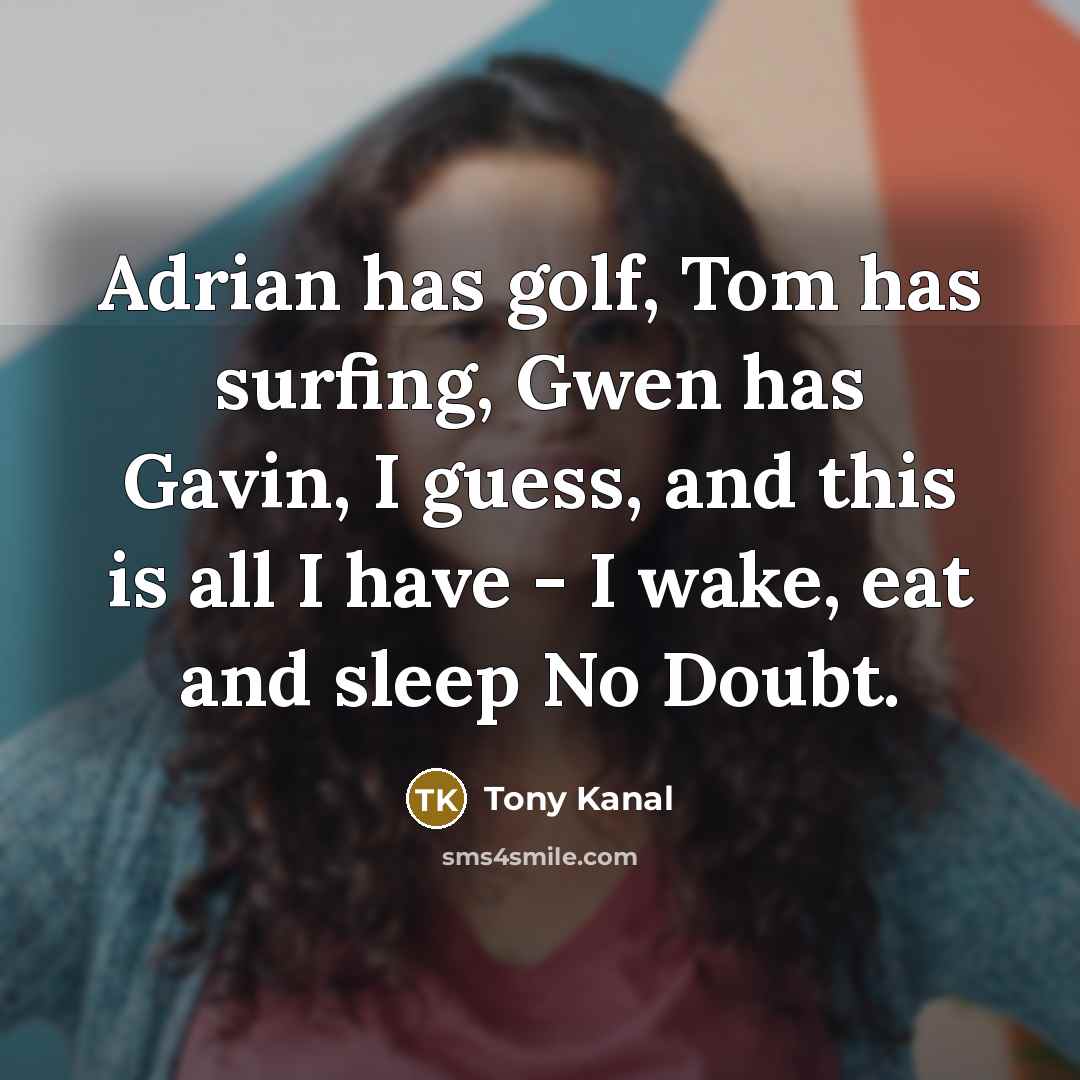 “Adrian has golf, Tom has surfing, Gwen has Gavin, I guess, and this is all I have - I wake, eat and sleep No Doubt.” quote by Tony Kanal
