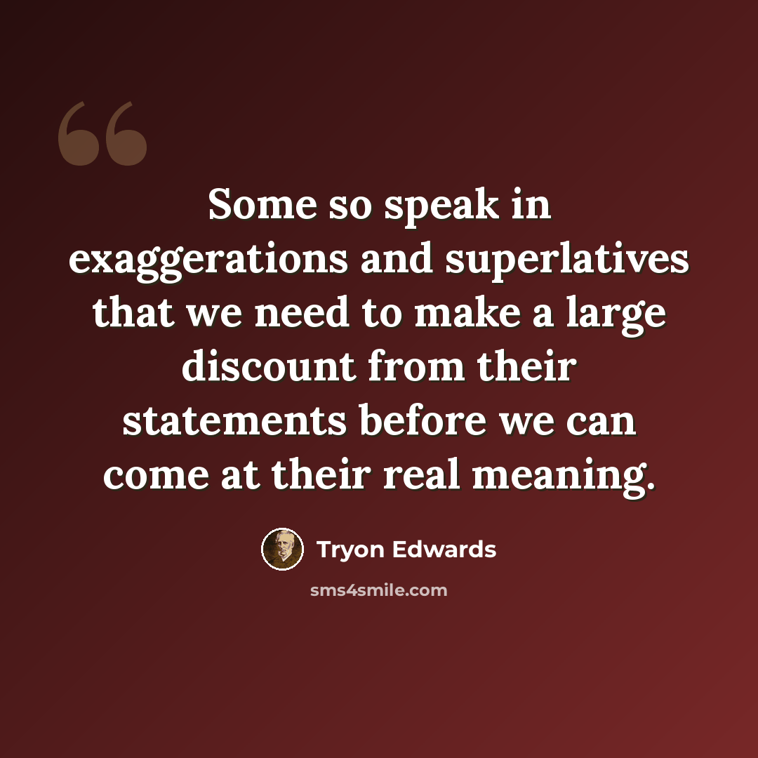 “Some so speak in exaggerations and superlatives that we need to make a large discount from their statements before we can come at their real meaning.” quote by Tryon Edwards