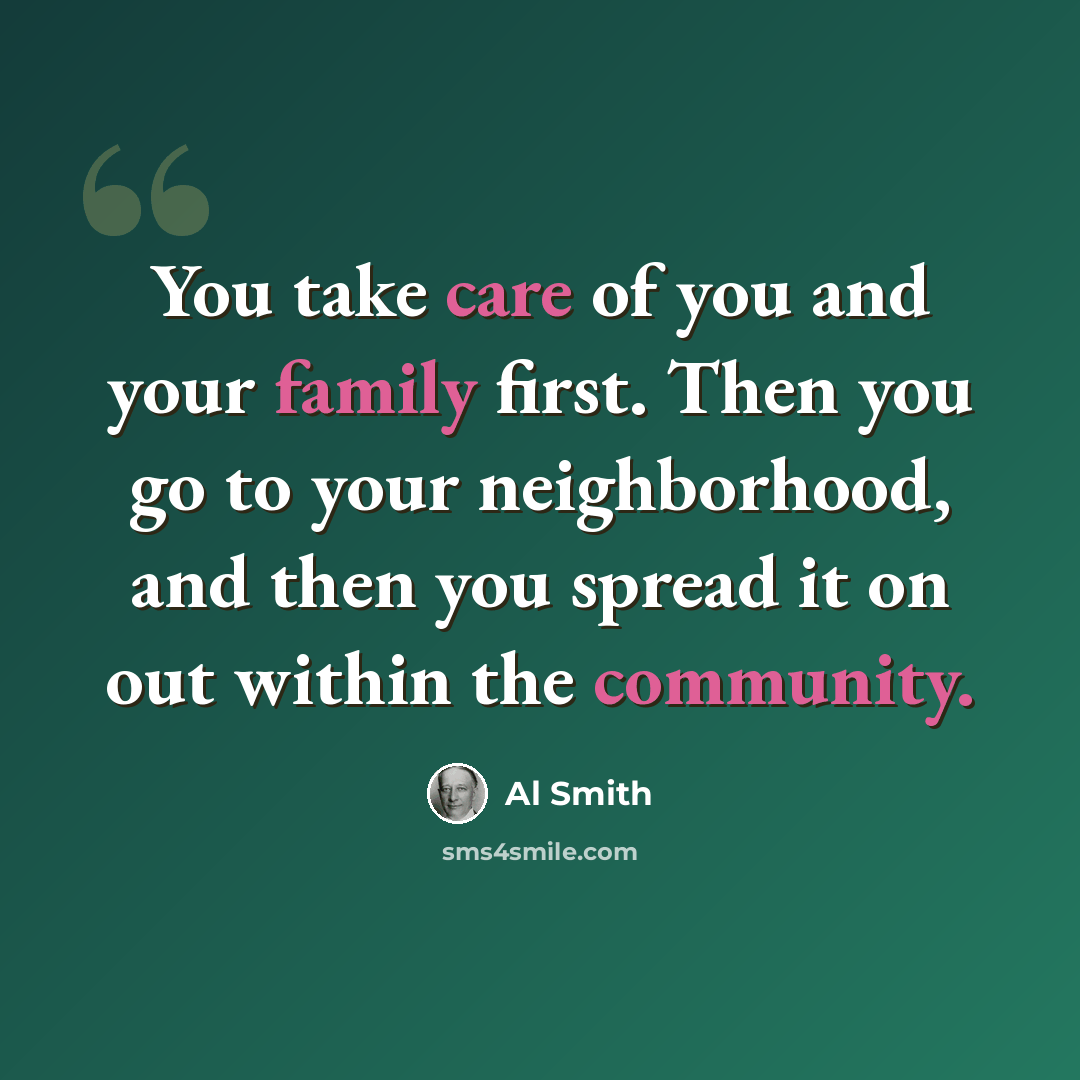 “You take care of you and your family first. Then you go to your neighborhood, and then you spread it on out within the community.” quote by Al Smith
