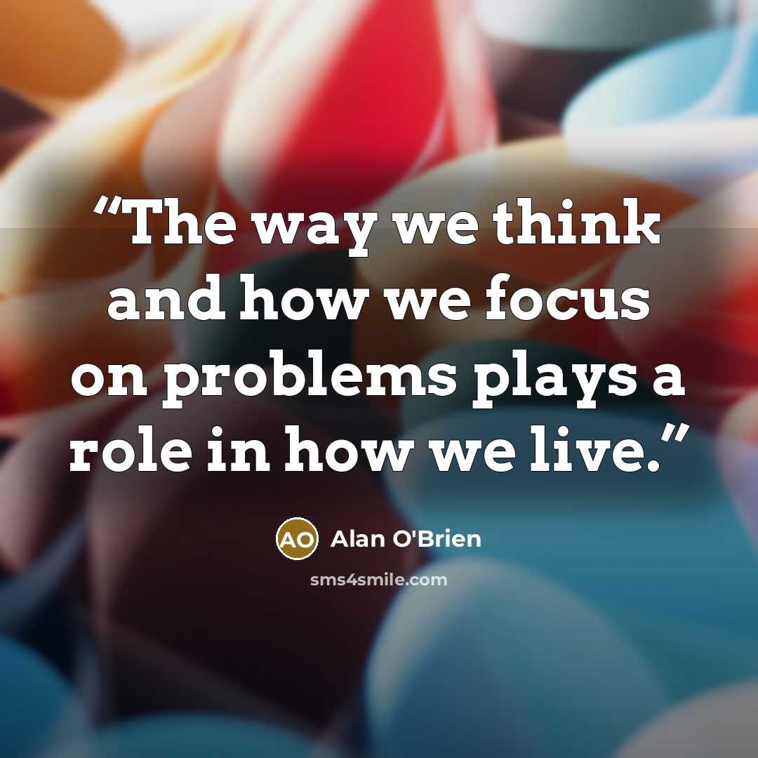 “The way we think and how we focus on problems plays a role in how we live.” quote by Alan O'Brien