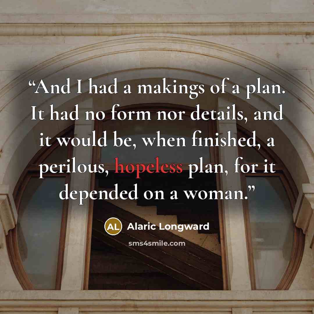 “And I had a makings of a plan. It had no form nor details, and it would be, when finished, a perilous, hopeless plan, for it depended on a woman.” quote by Alaric Longward