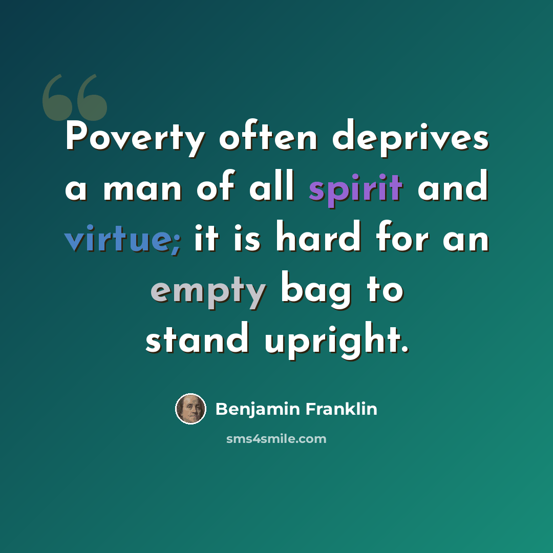 “Poverty often deprives a man of all spirit and virtue; it is hard for an empty bag to stand upright.” quote by Benjamin Franklin