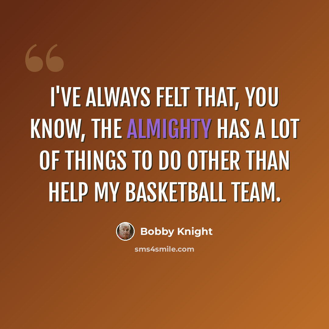 “I've always felt that, you know, the Almighty has a lot of things to do other than help my basketball team.” quote by Bobby Knight