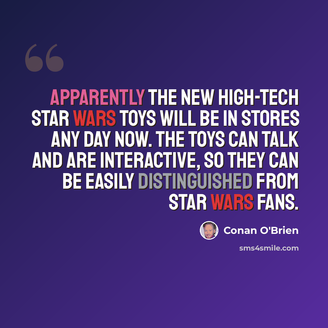 “Apparently the new high-tech Star Wars toys will be in stores any day now. The toys can talk and are interactive, so they can be easily distinguished from Star Wars fans.” quote by Conan O'Brien