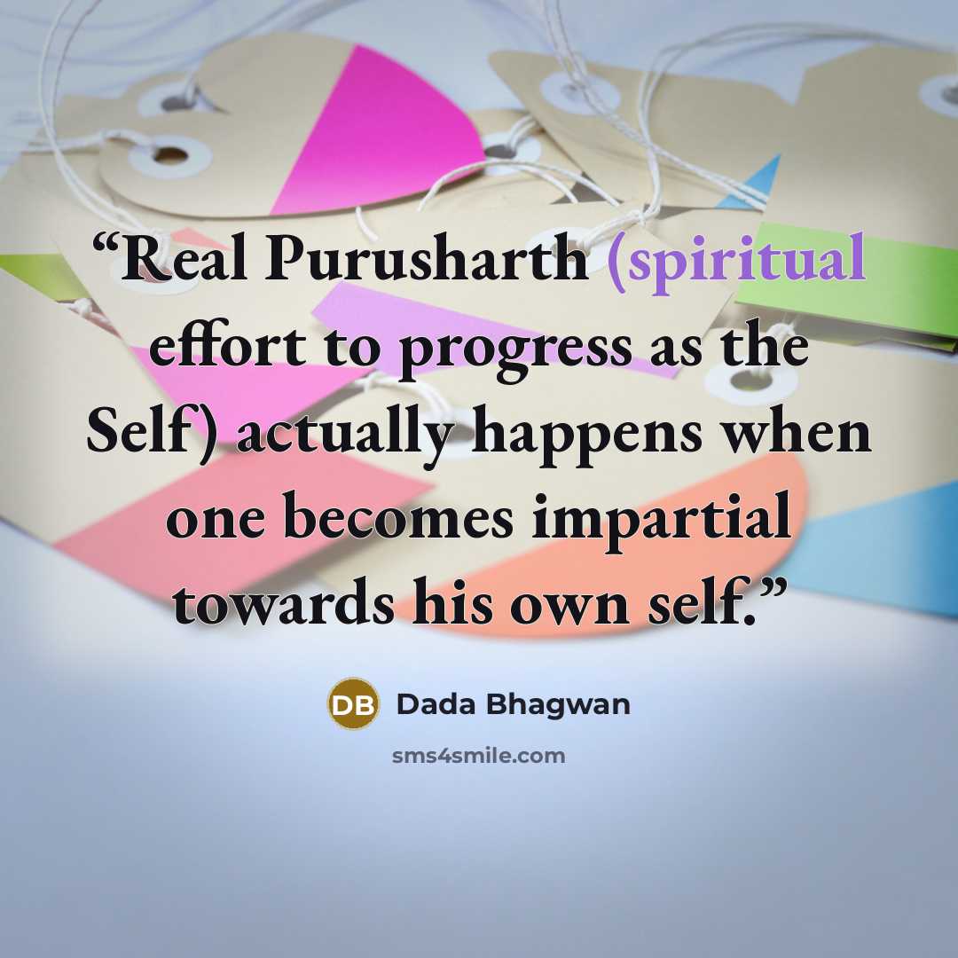 “Real Purusharth (spiritual effort to progress as the Self) actually happens when one becomes impartial towards his own self.” quote by Dada Bhagwan