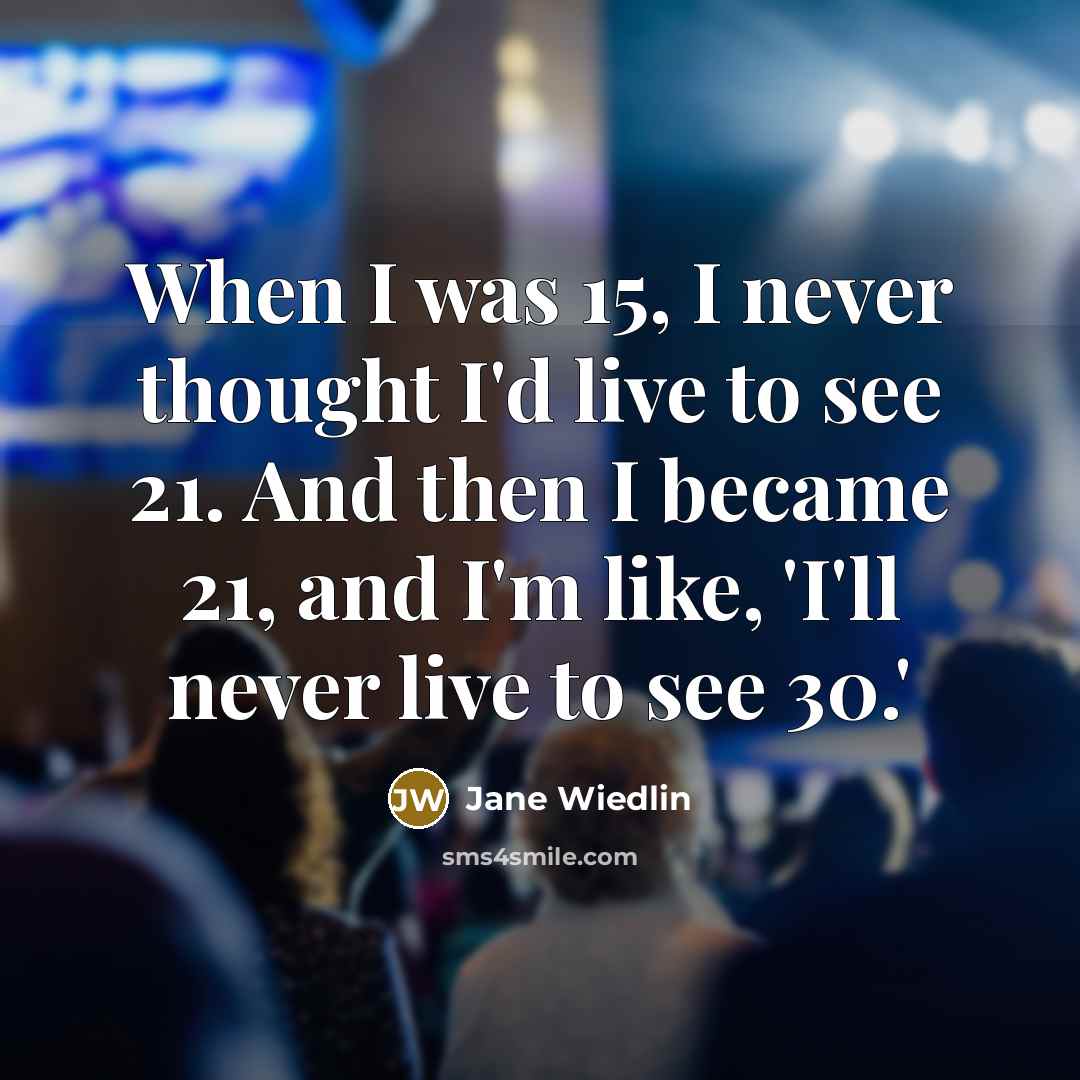 “When I was 15, I never thought I'd live to see 21. And then I became 21, and I'm like, 'I'll never live to see 30.'” quote by Jane Wiedlin
