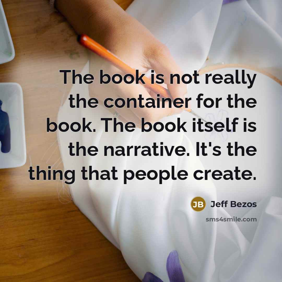 “The book is not really the container for the book. The book itself is the narrative. It's the thing that people create.” quote by Jeff Bezos