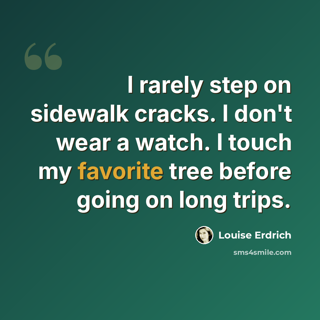 “I rarely step on sidewalk cracks. I don't wear a watch. I touch my favorite tree before going on long trips.” quote by Louise Erdrich